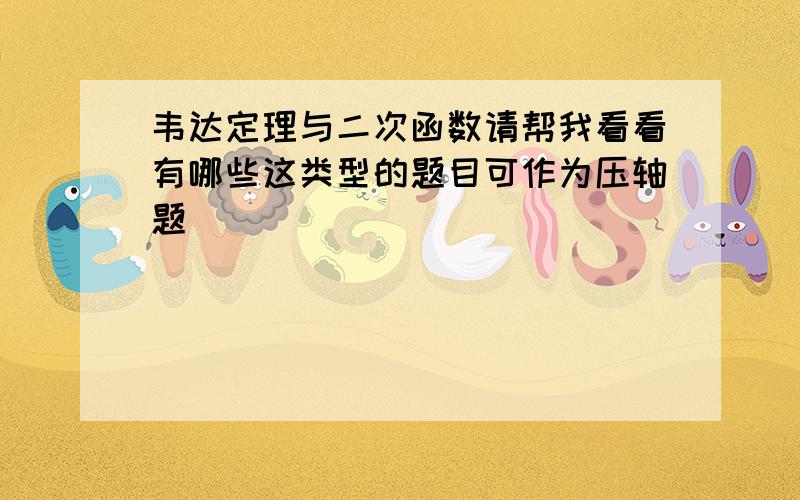 韦达定理与二次函数请帮我看看有哪些这类型的题目可作为压轴题