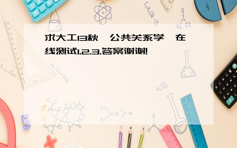 求大工13秋《公共关系学》在线测试1.2.3.答案谢谢!