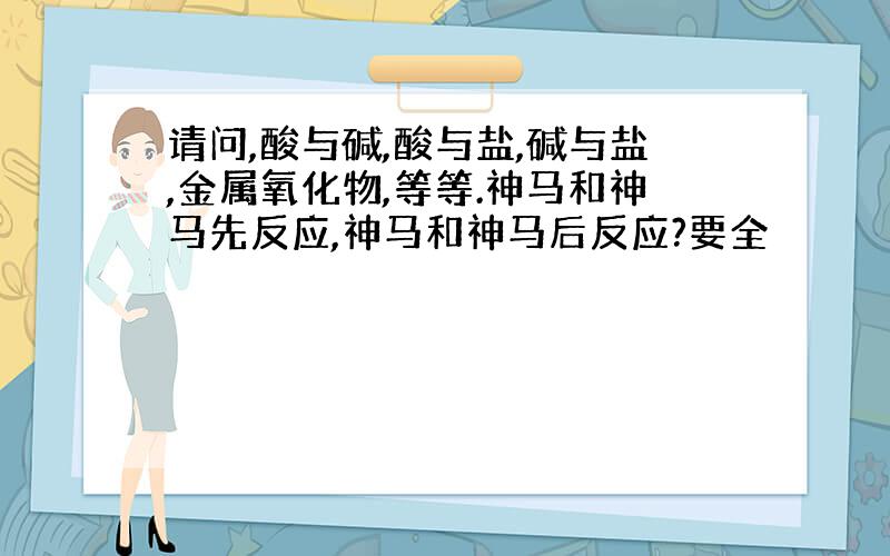 请问,酸与碱,酸与盐,碱与盐,金属氧化物,等等.神马和神马先反应,神马和神马后反应?要全