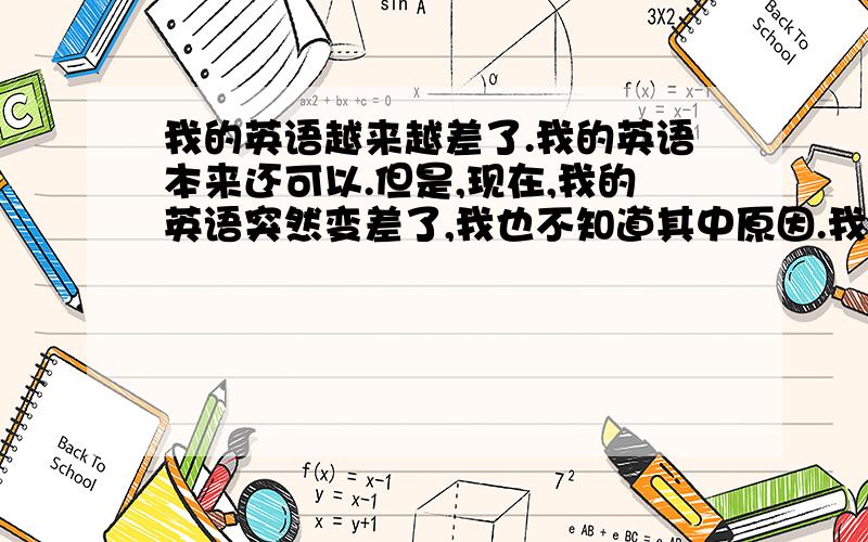 我的英语越来越差了.我的英语本来还可以.但是,现在,我的英语突然变差了,我也不知道其中原因.我是2009年广东考生,谁能