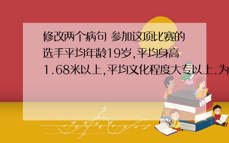 修改两个病句 参加这项比赛的选手平均年龄19岁,平均身高1.68米以上,平均文化程度大专以上.为了丰富城市生活,市政公司