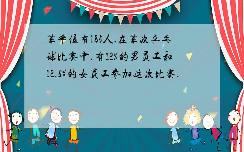 某单位有185人．在某次乒乓球比赛中.有12%的男员工和12．5%的女员工参加这次比赛.