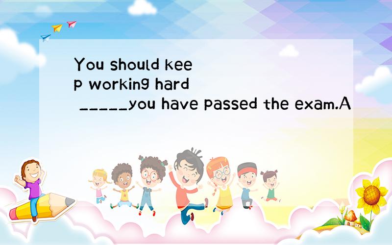 You should keep working hard _____you have passed the exam.A