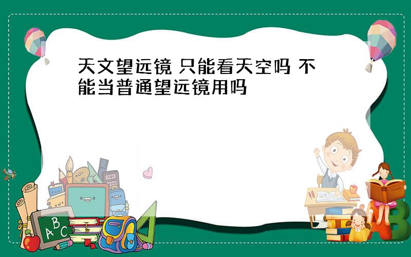 天文望远镜 只能看天空吗 不能当普通望远镜用吗