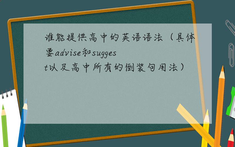 谁能提供高中的英语语法（具体要advise和suggest以及高中所有的倒装句用法）