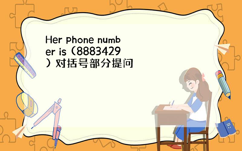 Her phone number is (8883429) 对括号部分提问