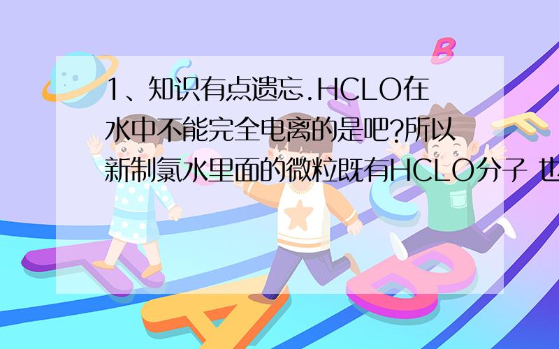 1、知识有点遗忘.HCLO在水中不能完全电离的是吧?所以新制氯水里面的微粒既有HCLO分子 也有CLO离子~