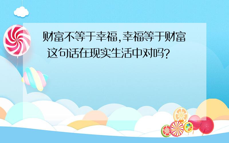 财富不等于幸福,幸福等于财富 这句话在现实生活中对吗?