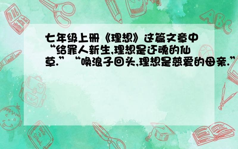 七年级上册《理想》这篇文章中“给罪人新生,理想是还魂的仙草.”“唤浪子回头,理想是慈爱的母亲.”现实生活中,有哪些这样的