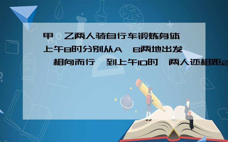 甲、乙两人骑自行车锻炼身体,上午8时分别从A、B两地出发,相向而行,到上午10时,两人还相距28千米；到中午12时,两人