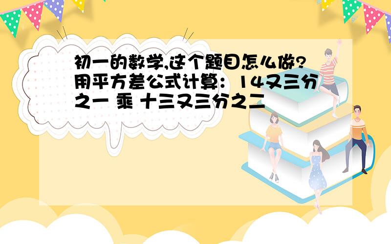 初一的数学,这个题目怎么做?用平方差公式计算：14又三分之一 乘 十三又三分之二