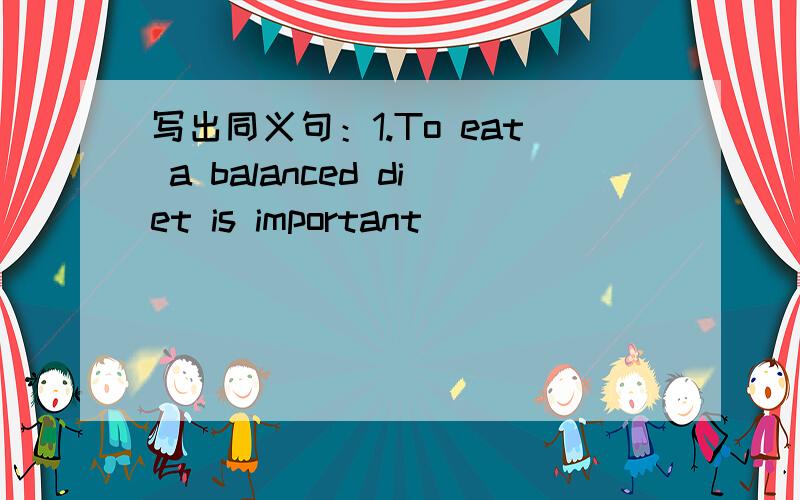 写出同义句：1.To eat a balanced diet is important __________ _____