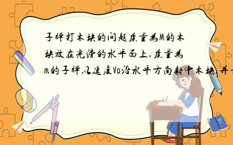 子弹打木块的问题质量为M的木块放在光滑的水平面上,质量为m的子弹以速度Vo沿水平方向射中木块,并最终留在木块中与木块一起