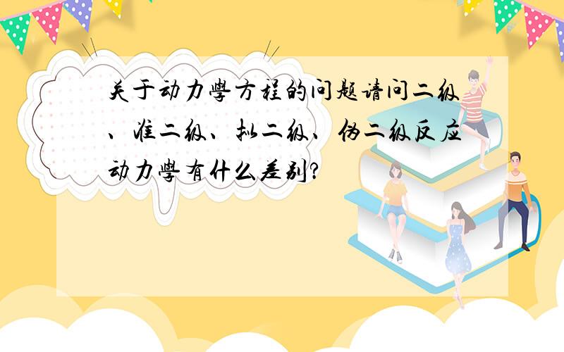 关于动力学方程的问题请问二级、准二级、拟二级、伪二级反应动力学有什么差别?