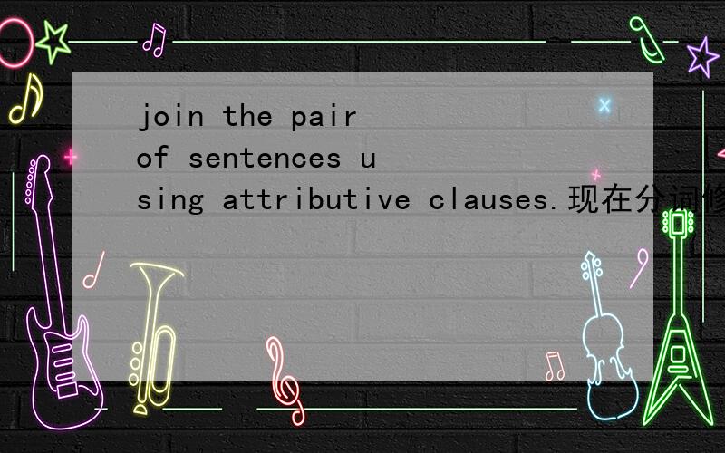 join the pair of sentences using attributive clauses.现在分词修饰什