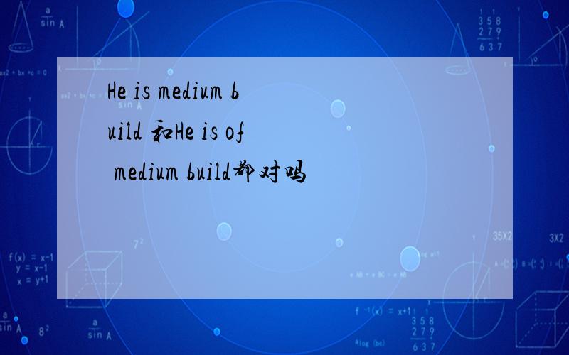 He is medium build 和He is of medium build都对吗