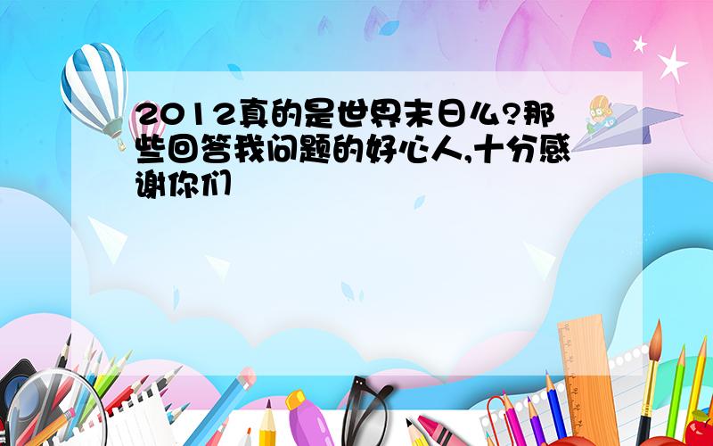 2012真的是世界末日么?那些回答我问题的好心人,十分感谢你们