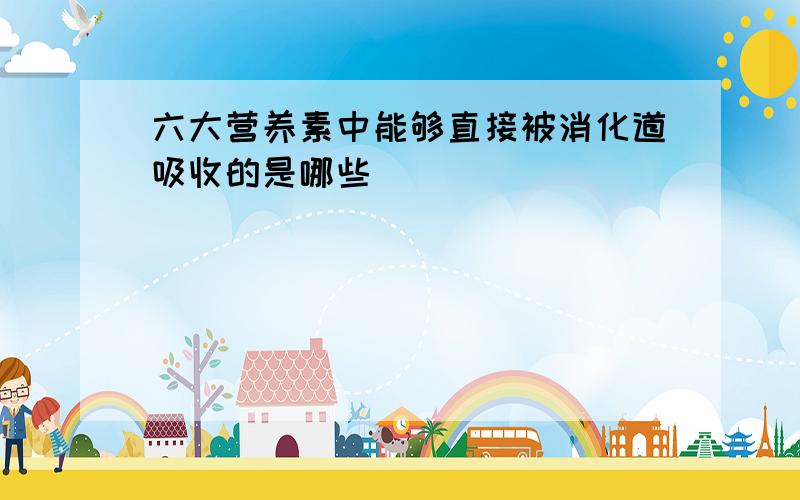 六大营养素中能够直接被消化道吸收的是哪些