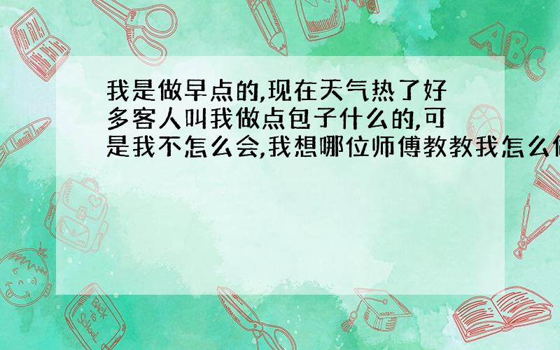 我是做早点的,现在天气热了好多客人叫我做点包子什么的,可是我不怎么会,我想哪位师傅教教我怎么做包子,馅我自己可以,包我也