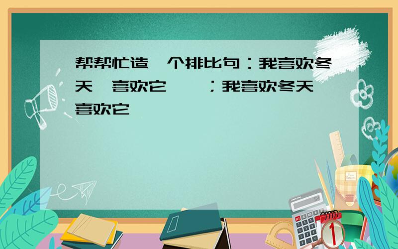 帮帮忙造一个排比句：我喜欢冬天,喜欢它……；我喜欢冬天,喜欢它……