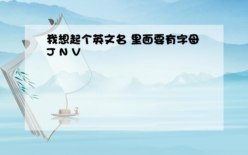 我想起个英文名 里面要有字母J N V