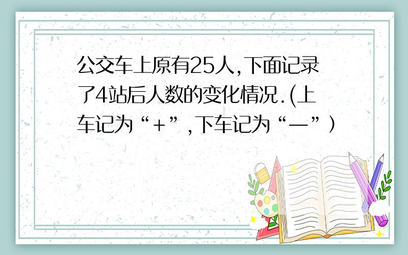 公交车上原有25人,下面记录了4站后人数的变化情况.(上车记为“+”,下车记为“—”）