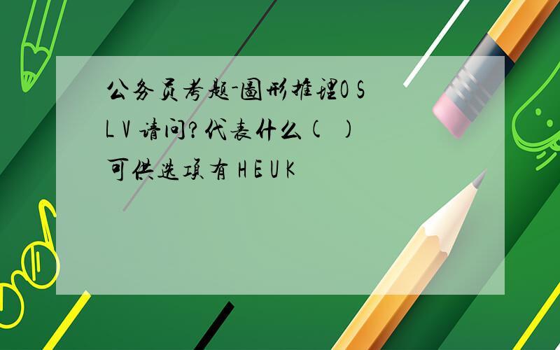 公务员考题-图形推理O S L V 请问?代表什么( )可供选项有 H E U K