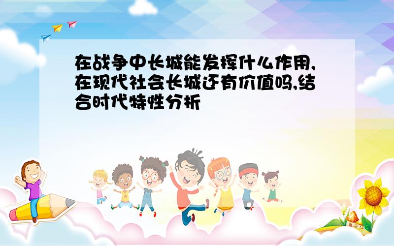 在战争中长城能发挥什么作用,在现代社会长城还有价值吗,结合时代特性分析