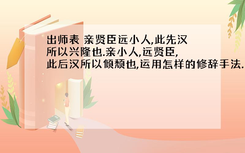 出师表 亲贤臣远小人,此先汉所以兴隆也.亲小人,远贤臣,此后汉所以倾颓也,运用怎样的修辞手法.