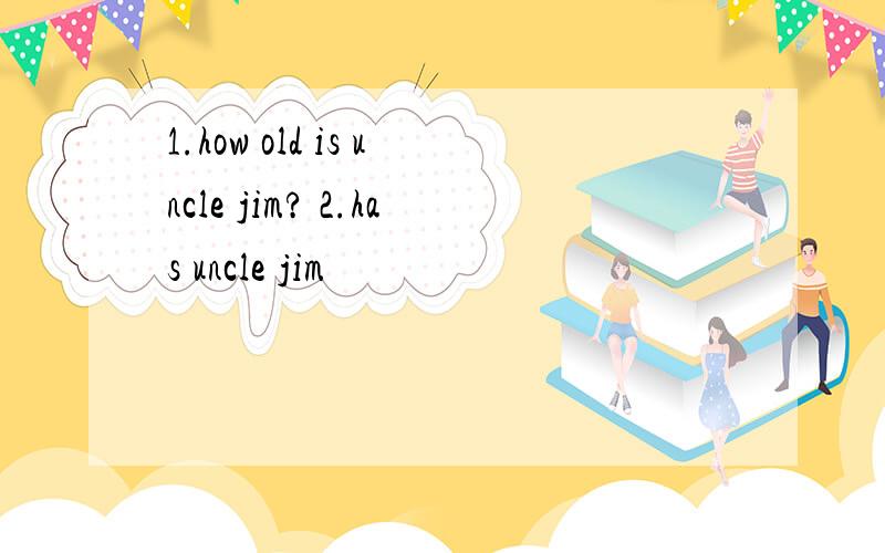 1.how old is uncle jim? 2.has uncle jim