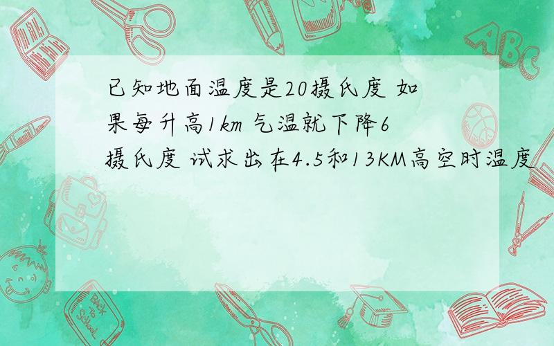 已知地面温度是20摄氏度 如果每升高1km 气温就下降6摄氏度 试求出在4.5和13KM高空时温度