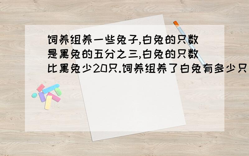 饲养组养一些兔子,白兔的只数是黑兔的五分之三,白兔的只数比黑兔少20只.饲养组养了白兔有多少只/%D%A