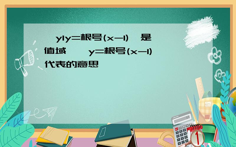 {yIy=根号(x-1)}是值域,{y=根号(x-1)}代表的意思