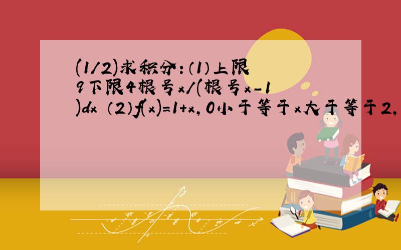 (1/2)求积分：（1）上限9下限4根号x/(根号x-1)dx （2）f(x)=1+x,0小于等于x大于等于2,x^2-