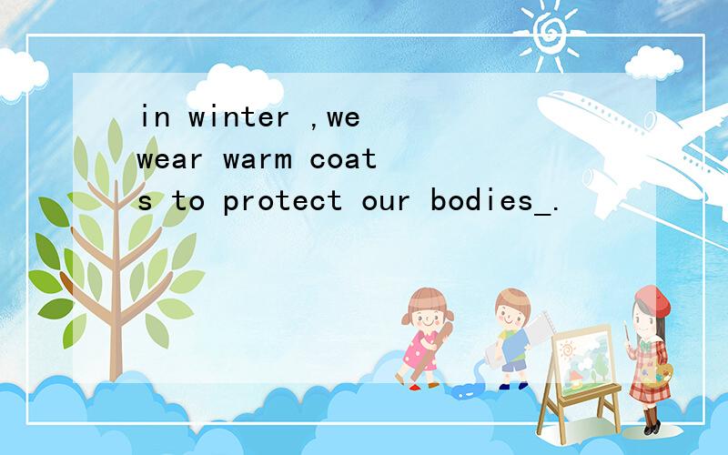 in winter ,we wear warm coats to protect our bodies_.