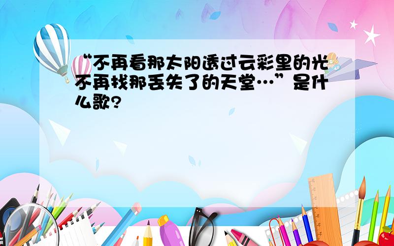 “不再看那太阳透过云彩里的光不再找那丢失了的天堂…”是什么歌?