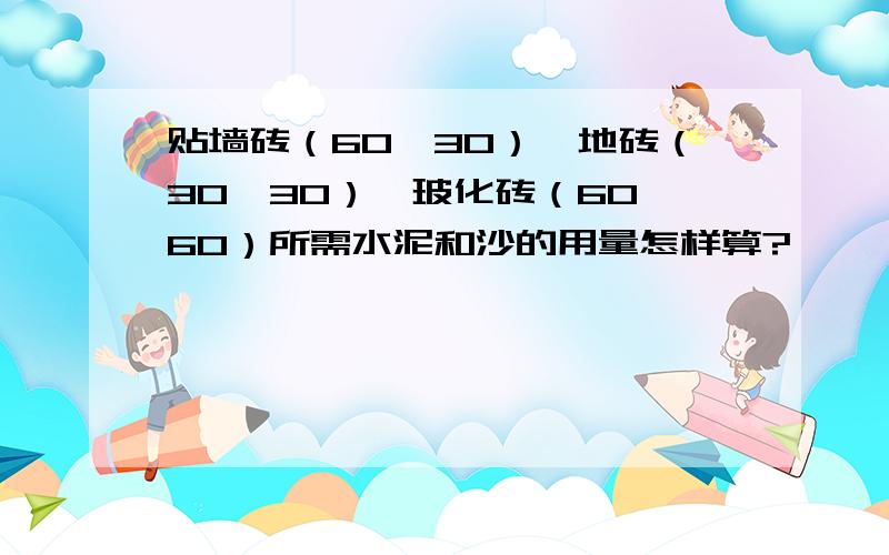 贴墙砖（60*30）、地砖（30*30）、玻化砖（60*60）所需水泥和沙的用量怎样算?