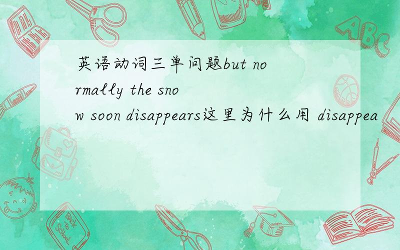 英语动词三单问题but normally the snow soon disappears这里为什么用 disappea