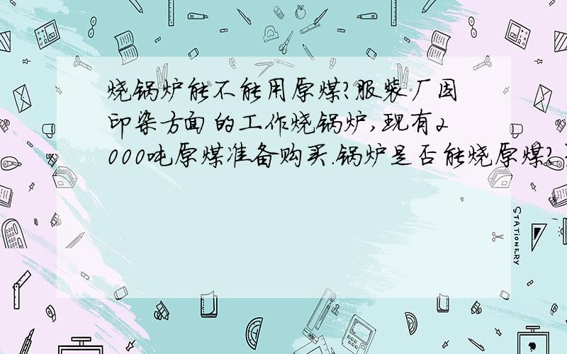 烧锅炉能不能用原煤?服装厂因印染方面的工作烧锅炉,现有2000吨原煤准备购买.锅炉是否能烧原煤?另外,这批煤的指数是：5