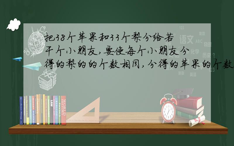 把38个苹果和33个梨分给若干个小朋友,要使每个小朋友分得的梨的的个数相同,分得的苹果的个数也相同.