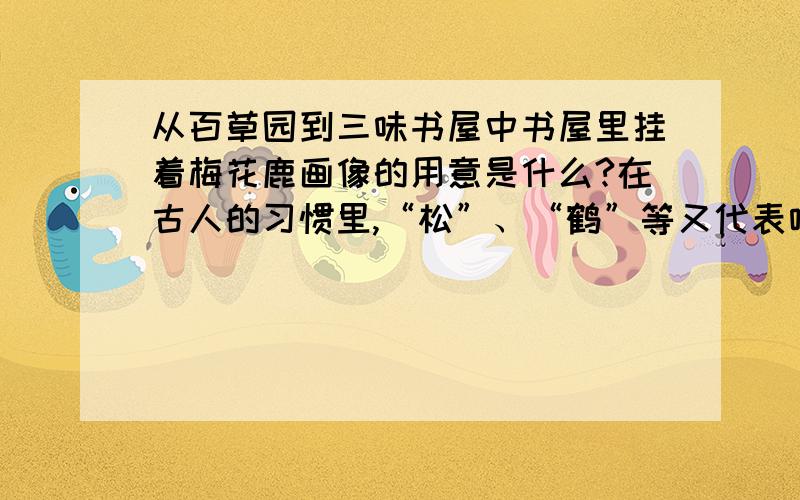 从百草园到三味书屋中书屋里挂着梅花鹿画像的用意是什么?在古人的习惯里,“松”、“鹤”等又代表啥?