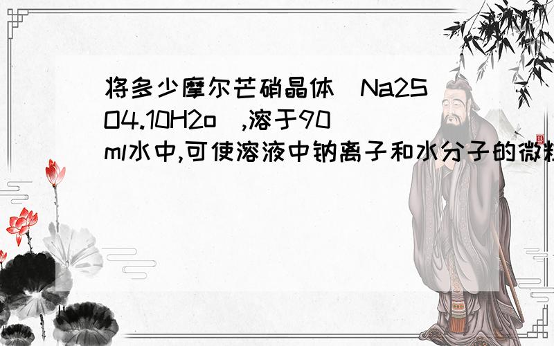 将多少摩尔芒硝晶体（Na2SO4.10H2o）,溶于90ml水中,可使溶液中钠离子和水分子的微粒数之比为1：10