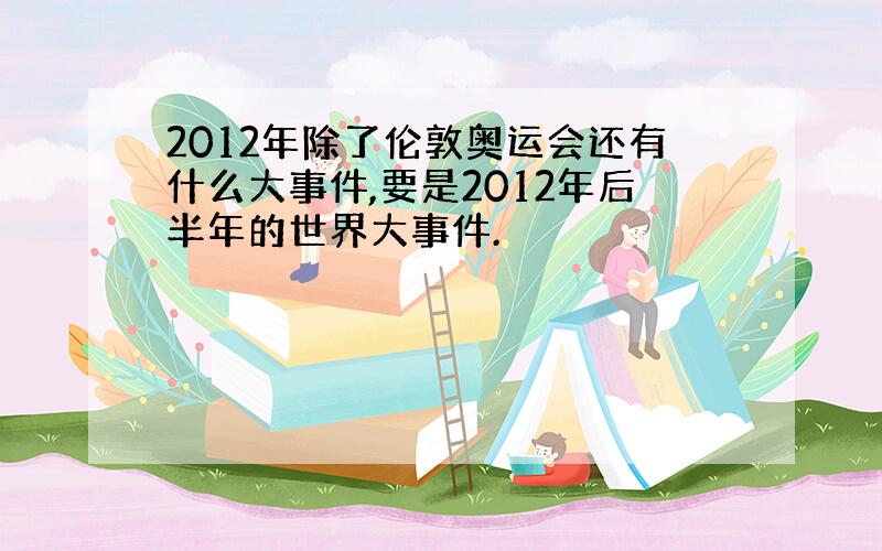 2012年除了伦敦奥运会还有什么大事件,要是2012年后半年的世界大事件.