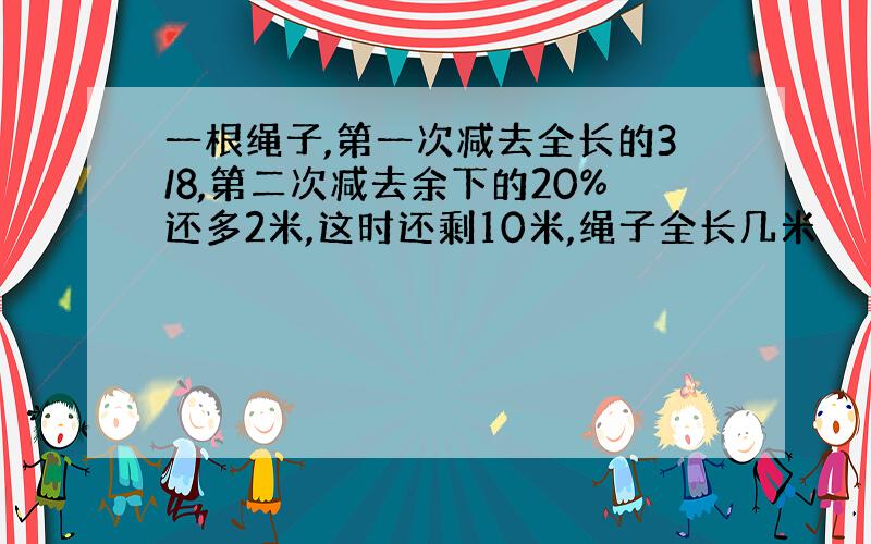 一根绳子,第一次减去全长的3/8,第二次减去余下的20%还多2米,这时还剩10米,绳子全长几米