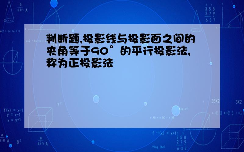 判断题,投影线与投影面之间的夹角等于90°的平行投影法,称为正投影法