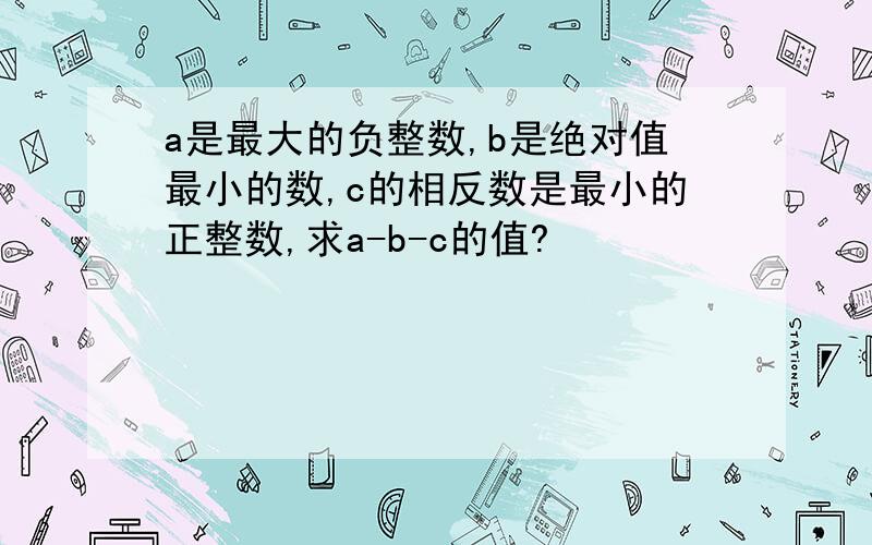 a是最大的负整数,b是绝对值最小的数,c的相反数是最小的正整数,求a-b-c的值?