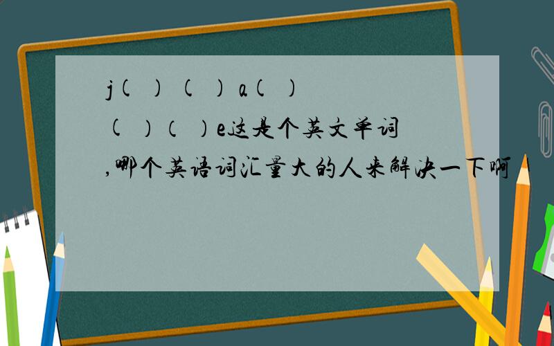 j( ) ( ) a( ) ( ）（ ）e这是个英文单词,哪个英语词汇量大的人来解决一下啊