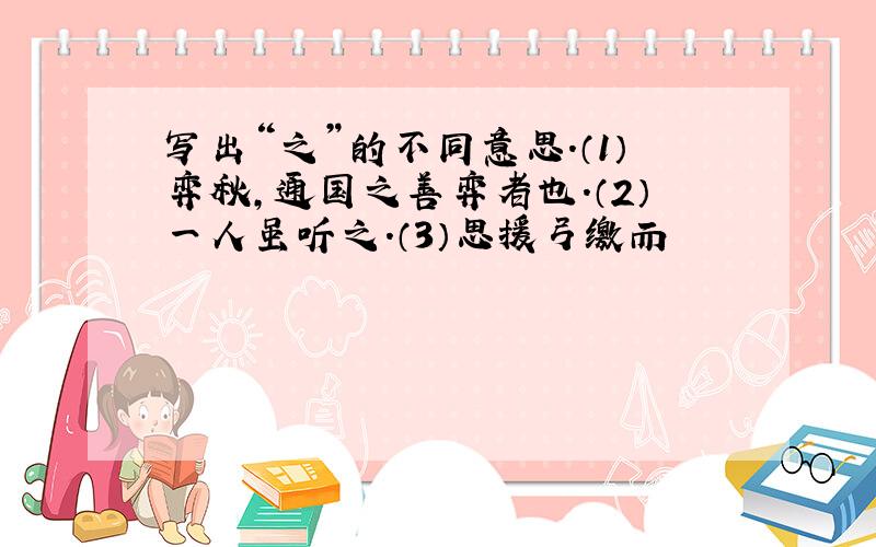 写出“之”的不同意思.（1）弈秋,通国之善弈者也.（2）一人虽听之.（3）思援弓缴而