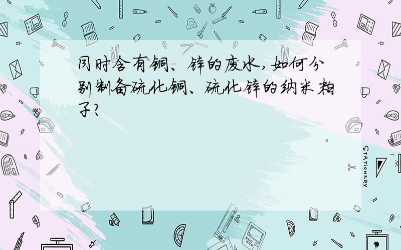 同时含有铜、锌的废水,如何分别制备硫化铜、硫化锌的纳米粒子?