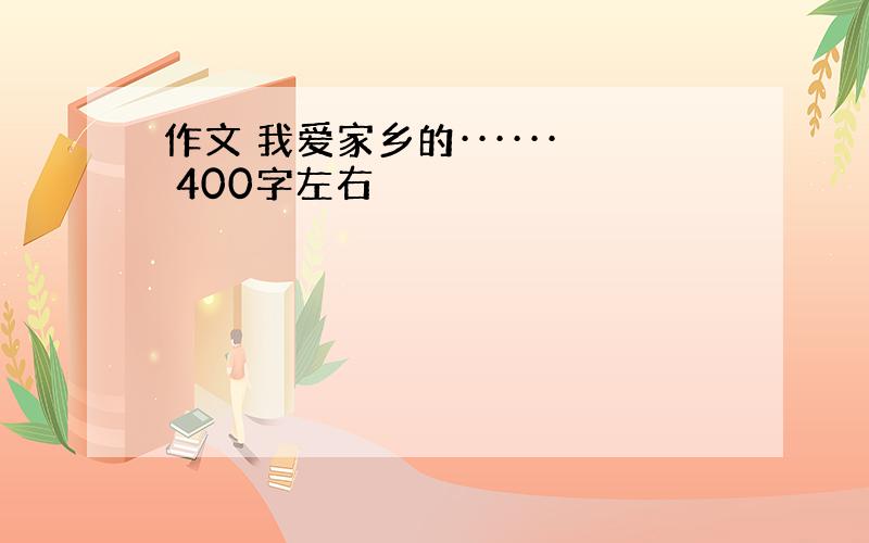 作文 我爱家乡的······ 400字左右